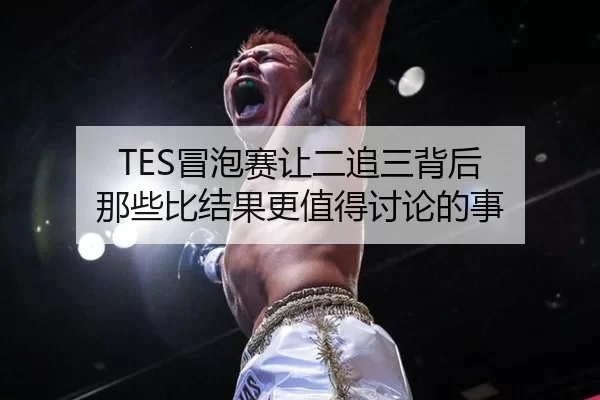 TES冒泡赛让二追三背后 那些比结果更值得讨论的事